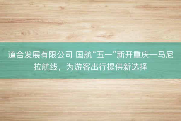 道合发展有限公司 国航“五一”新开重庆—马尼拉航线，为游客出行提供新选择