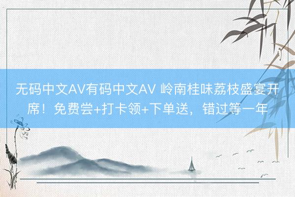 无码中文AV有码中文AV 岭南桂味荔枝盛宴开席！免费尝+打卡领+下单送，错过等一年