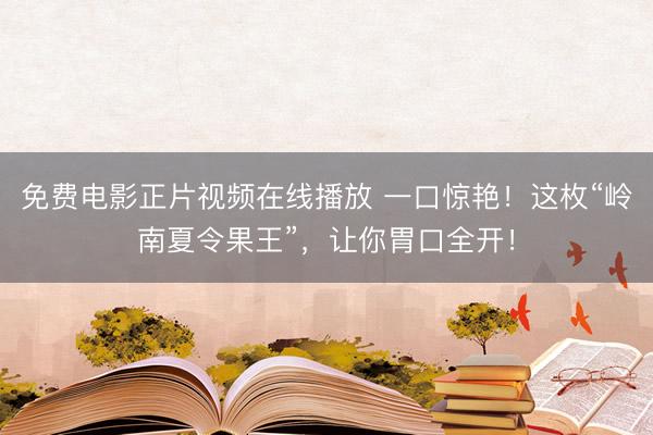 免费电影正片视频在线播放 一口惊艳！这枚“岭南夏令果王”，让你胃口全开！