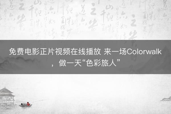 免费电影正片视频在线播放 来一场Colorwalk，做一天“色彩旅人”