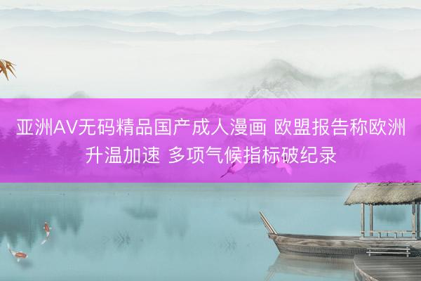 亚洲AV无码精品国产成人漫画 欧盟报告称欧洲升温加速 多项气候指标破纪录