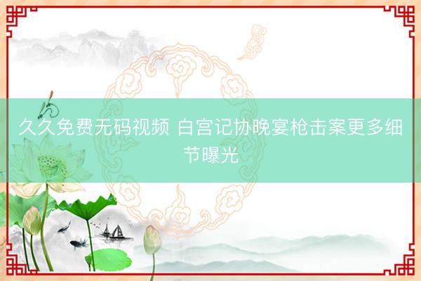久久免费无码视频 白宫记协晚宴枪击案更多细节曝光