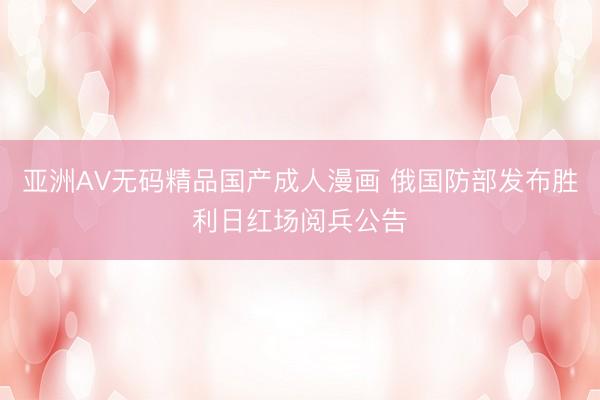 亚洲AV无码精品国产成人漫画 俄国防部发布胜利日红场阅兵公告