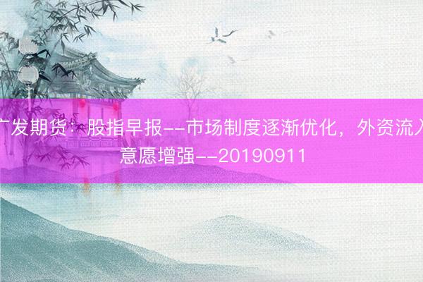 广发期货：股指早报--市场制度逐渐优化，外资流入意愿增强--20190911