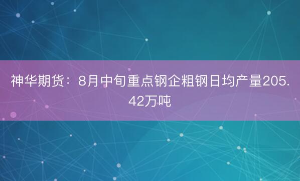 神华期货：8月中旬重点钢企粗钢日均产量205.42万吨