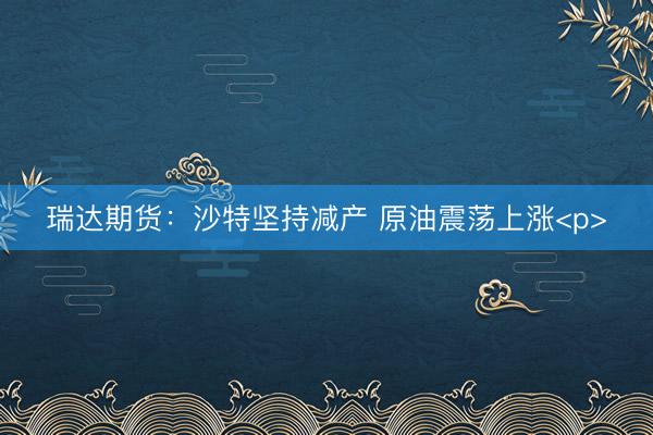 瑞达期货：沙特坚持减产 原油震荡上涨<p>