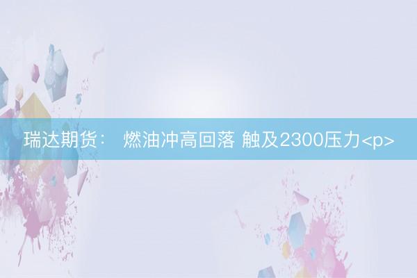 瑞达期货： 燃油冲高回落 触及2300压力<p>