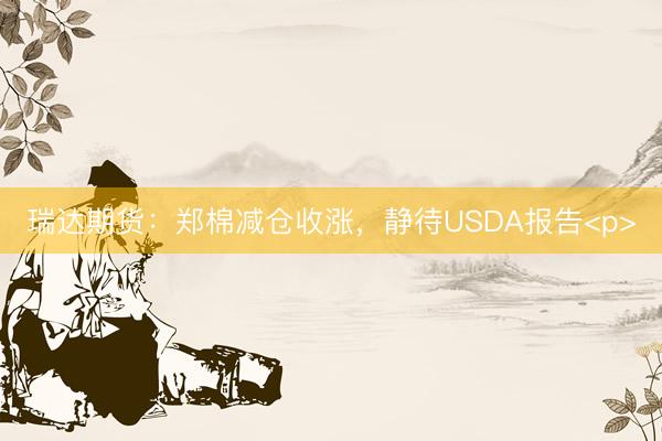 瑞达期货：郑棉减仓收涨，静待USDA报告<p>