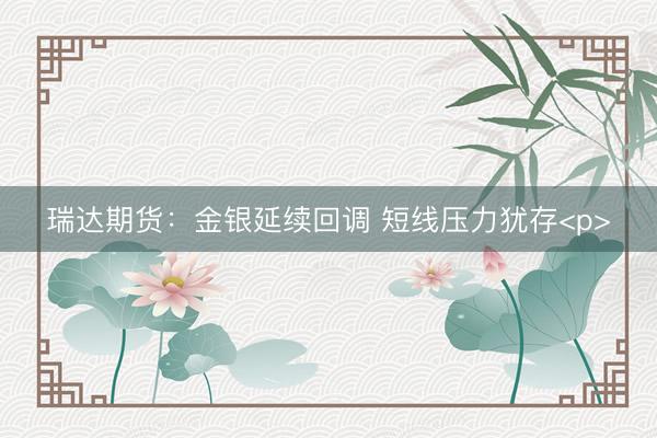 瑞达期货：金银延续回调 短线压力犹存<p>