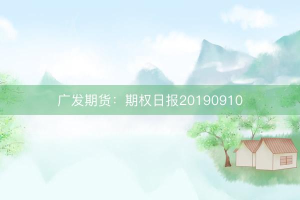 广发期货：期权日报20190910