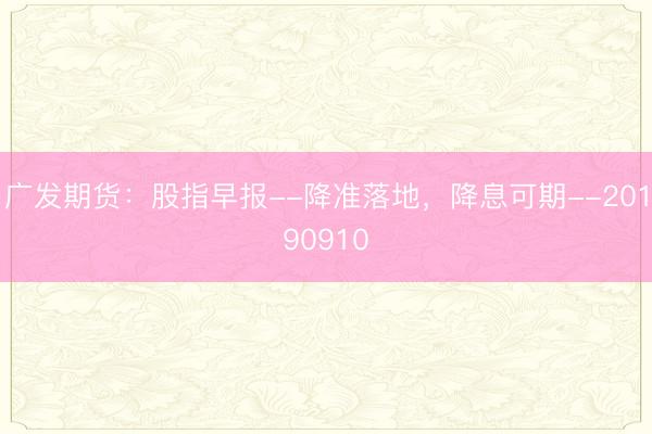 广发期货：股指早报--降准落地，降息可期--20190910