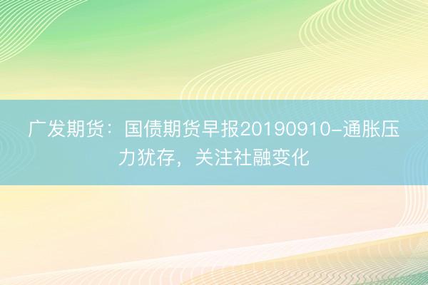 广发期货：国债期货早报20190910-通胀压力犹存，关注社融变化