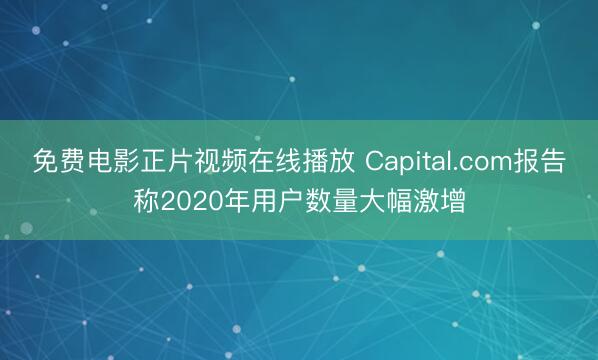 免费电影正片视频在线播放 Capital.com报告称2020年用户数量大幅激增