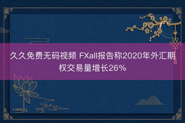 久久免费无码视频 FXall报告称2020年外汇期权交易量增长26％