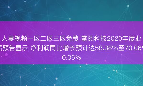 人妻视频一区二区三区免费 掌阅科技2020年度业绩预告显示 净利润同比增长预计达58.38%至70.06%