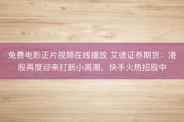 免费电影正片视频在线播放 艾德证券期货：港股再度迎来打新小高潮，快手火热招股中