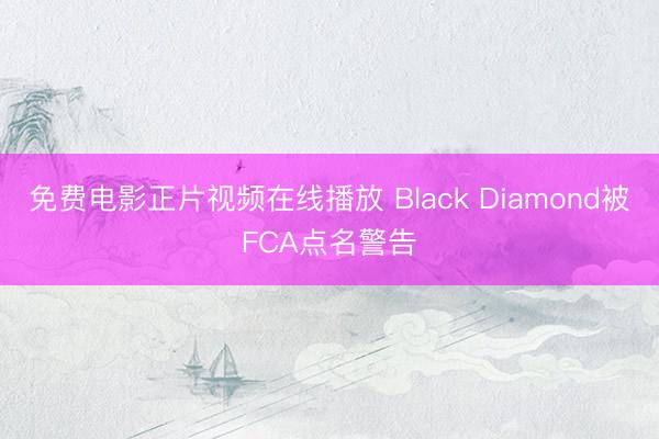 免费电影正片视频在线播放 Black Diamond被FCA点名警告