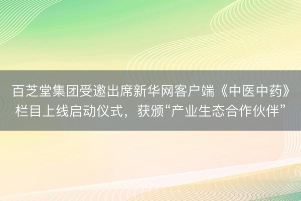 百芝堂集团受邀出席新华网客户端《中医中药》栏目上线启动仪式，获颁“产业生态合作伙伴”