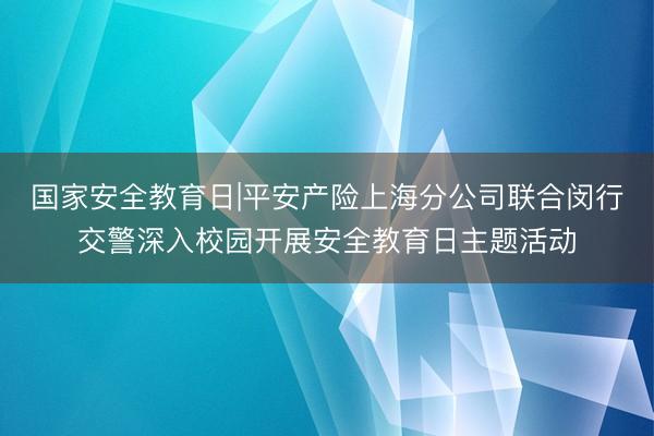国家安全教育日|平安产险上海分公司联合闵行交警深入校园开展安全教育日主题活动