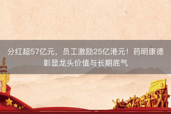 分红超57亿元，员工激励25亿港元！药明康德彰显龙头价值与长期底气