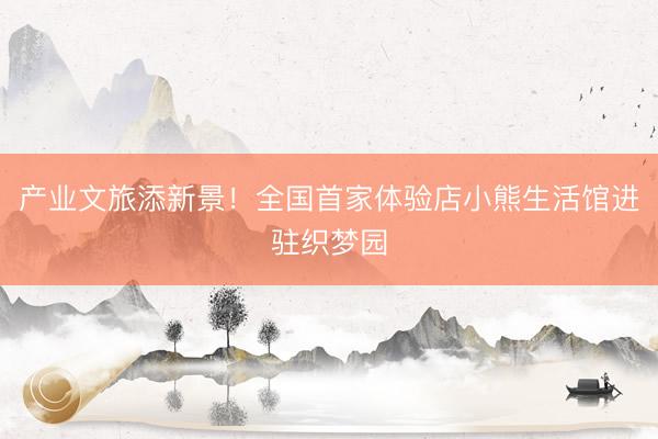产业文旅添新景！全国首家体验店小熊生活馆进驻织梦园