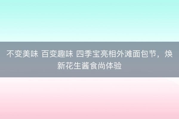 不变美味 百变趣味 四季宝亮相外滩面包节，焕新花生酱食尚体验