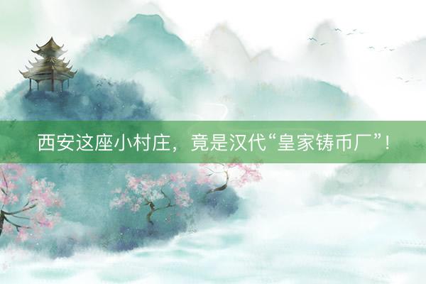 西安这座小村庄，竟是汉代“皇家铸币厂”！