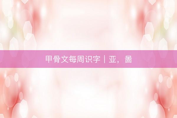 甲骨文每周识字｜亚，啚