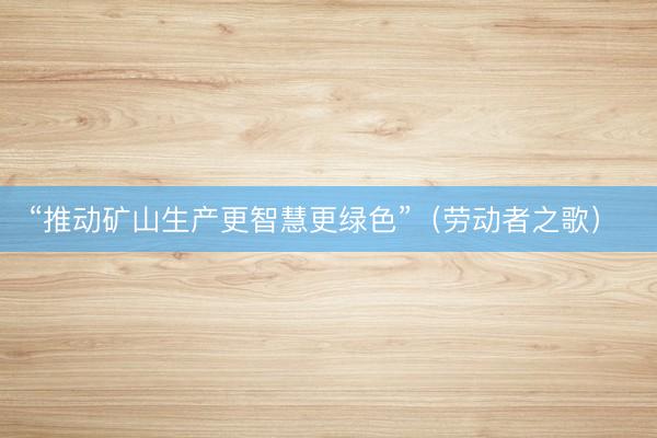“推动矿山生产更智慧更绿色”（劳动者之歌） 
