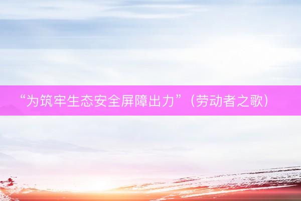“为筑牢生态安全屏障出力”（劳动者之歌） 