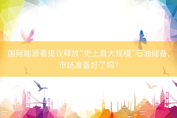 国际能源署提议释放“史上最大规模”石油储备，市场准备好了吗？