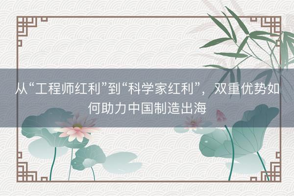 从“工程师红利”到“科学家红利”，双重优势如何助力中国制造出海
