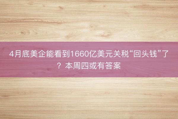 4月底美企能看到1660亿美元关税“回头钱”了？本周四或有答案