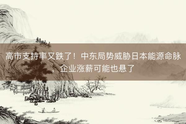 高市支持率又跌了！中东局势威胁日本能源命脉，企业涨薪可能也悬了