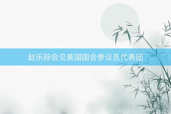 赵乐际会见美国国会参议员代表团