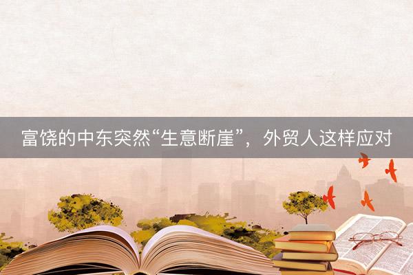 富饶的中东突然“生意断崖”，外贸人这样应对