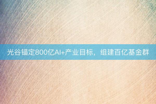光谷锚定800亿AI+产业目标，组建百亿基金群