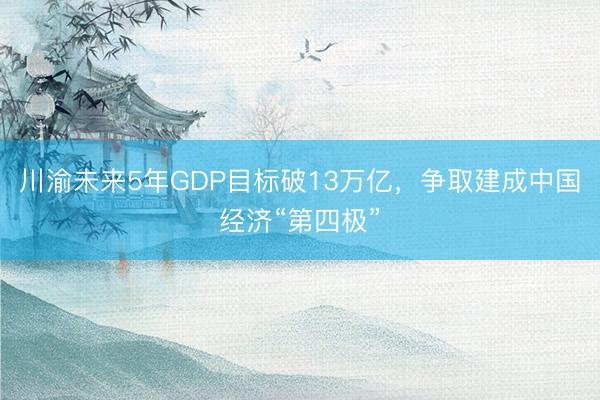 川渝未来5年GDP目标破13万亿，争取建成中国经济“第四极”