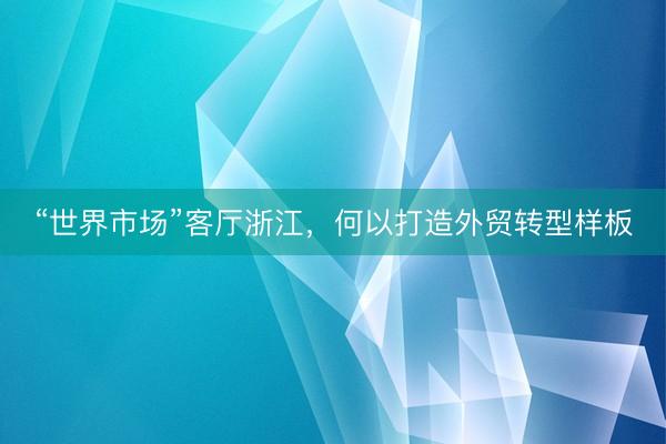 “世界市场”客厅浙江，何以打造外贸转型样板