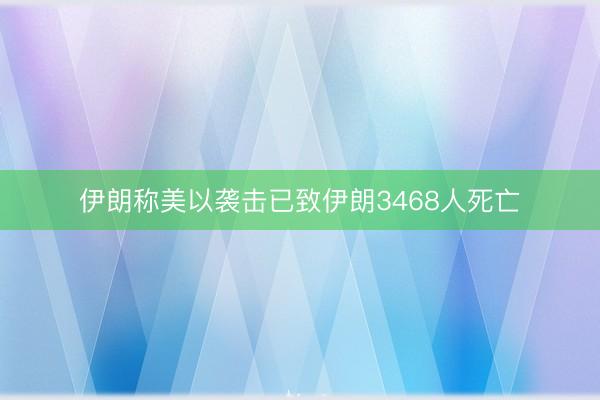 伊朗称美以袭击已致伊朗3468人死亡