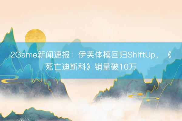 2Game新闻速报：伊芙体模回归ShiftUp，《死亡迪斯科》销量破10万