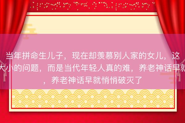 当年拼命生儿子，现在却羡慕别人家的女儿，这不只是红包大小的问题，而是当代年轻人真的难，养老神话早就悄悄破灭了