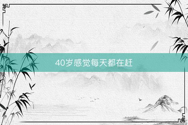 40岁感觉每天都在赶