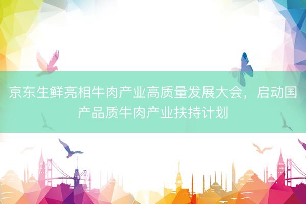 京东生鲜亮相牛肉产业高质量发展大会，启动国产品质牛肉产业扶持计划