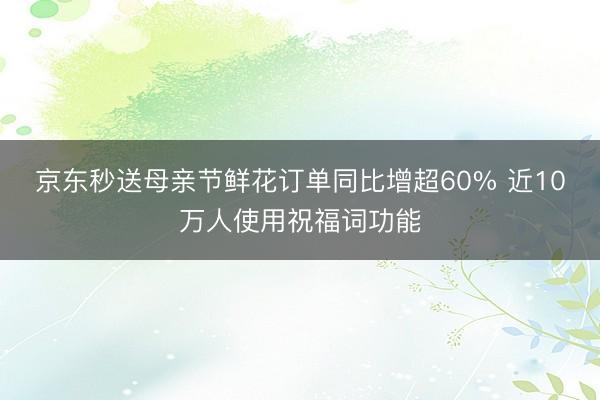 京东秒送母亲节鲜花订单同比增超60% 近10万人使用祝福词功能