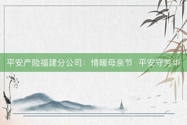 平安产险福建分公司：情暖母亲节  平安守芳华