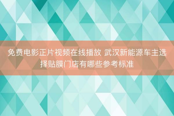 免费电影正片视频在线播放 武汉新能源车主选择贴膜门店有哪些参考标准