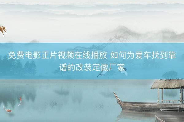 免费电影正片视频在线播放 如何为爱车找到靠谱的改装定做厂家