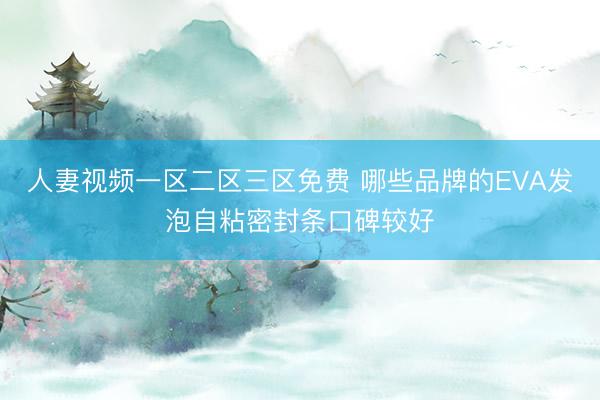 人妻视频一区二区三区免费 哪些品牌的EVA发泡自粘密封条口碑较好