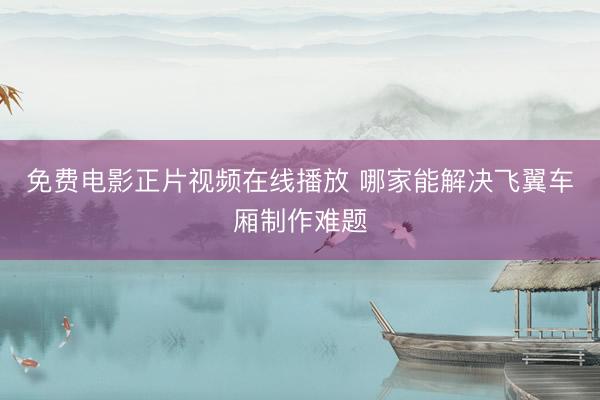免费电影正片视频在线播放 哪家能解决飞翼车厢制作难题